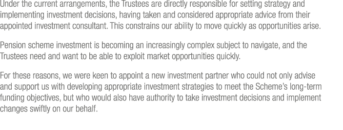 Under the current arrangements, the Trustees are directly responsible for setting strategy and implementing investmen   