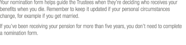 Your nomination form helps guide the Trustees when they re deciding who receives your benefits when you die  Remember   