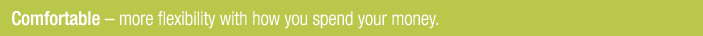 Comfortable   more flexibility with how you spend your money 