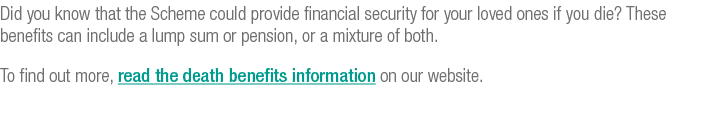 Did you know that the Scheme could provide financial security for your loved ones if you die  These benefits can incl   