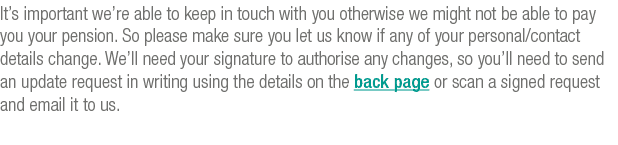 It s important we re able to keep in touch with you otherwise we might not be able to pay you your pension  So please   