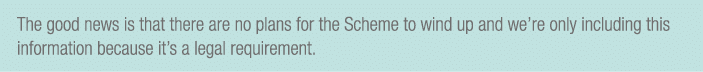 The good news is that there are no plans for the Scheme to wind up and we’re only including this information because ...