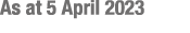 As at 5 April 2023