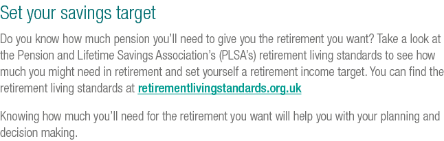 Set your savings target Do you know how much pension you’ll need to give you the retirement you want? Take a look at ...