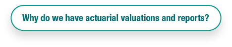 Why do we have actuarial valuations and reports?