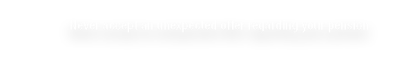 Never accept an unexpected offer regarding your pension