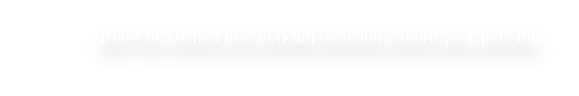 Don t be rushed into making decisions about your pension