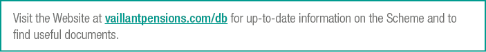 Visit the Website at vaillantpensions.com/db for up to date information on the Scheme and to find useful documents.