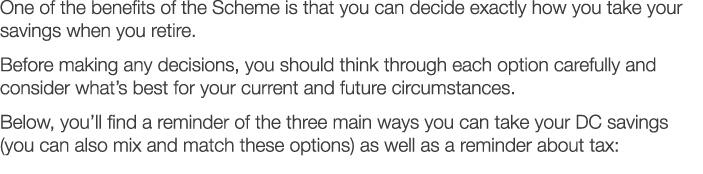 One of the benefits of the Scheme is that you can decide exactly how you take your savings when you retire  Before ma   