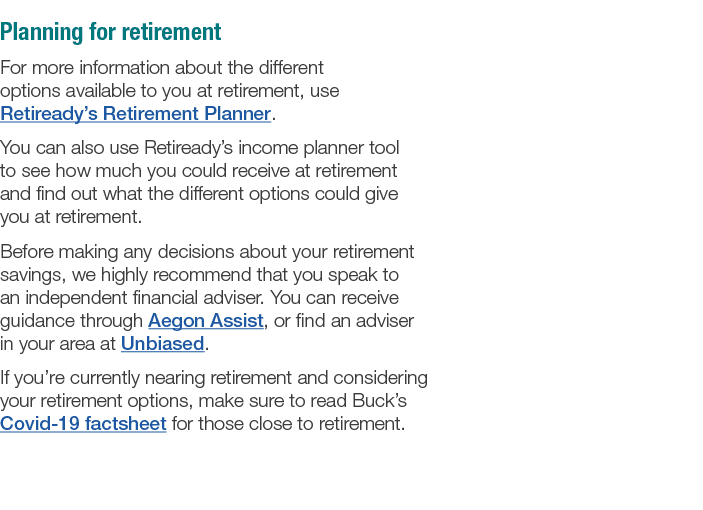 Planning for retirement For more information about the different options available to you at retirement, use Retiread   