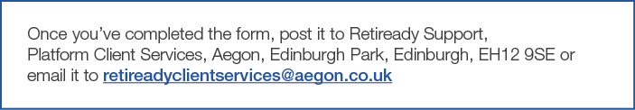Once you ve completed the form, post it to Retiready Support, Platform Client Services, Aegon, Edinburgh Park, Edinbu   