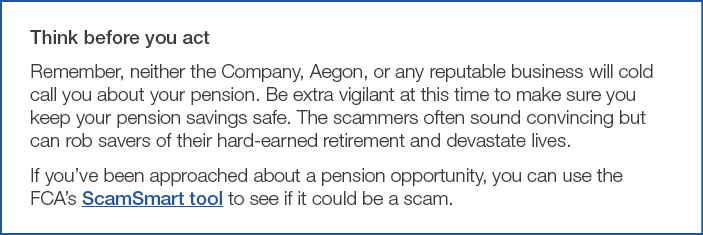 Think before you act Remember, neither the Company, Aegon, or any reputable business will cold call you about your pe   