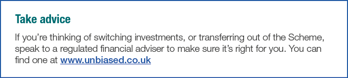 Take advice If you re thinking of switching investments, or transferring out of the Scheme, speak to a regulated fina   