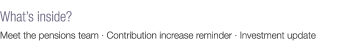 What s inside  Meet the pensions team   Contribution increase reminder   Investment update 