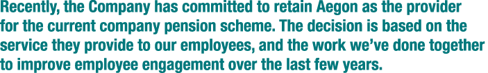 Recently  the Company has committed to retain Aegon as the provider for the current company pension scheme  The decis   