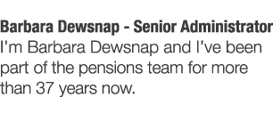 Barbara Dewsnap - Senior Administrator I m Barbara Dewsnap and I ve been part of the pensions team for more than 37 y   