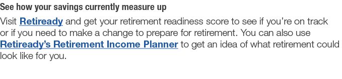 See how your savings currently measure up Visit Retiready and get your retirement readiness score to see if you re on   