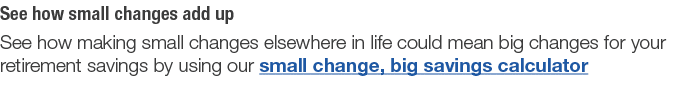 See how small changes add up See how making small changes elsewhere in life could mean big changes for your retiremen   