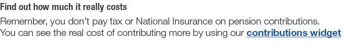 Find out how much it really costs Remember  you don t pay tax or National Insurance on pension contributions  You can   