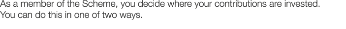 As a member of the Scheme  you decide where your contributions are invested  You can do this in one of two ways 