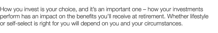 How you invest is your choice  and it s an important one   how your investments perform has an impact on the benefits   
