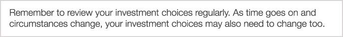 Remember to review your investment choices regularly  As time goes on and circumstances change  your investment choic   