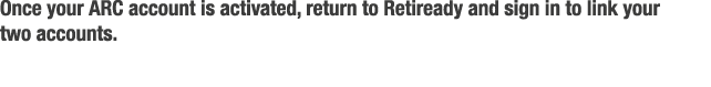 Once your ARC account is activated  return to Retiready and sign in to link your two accounts 
