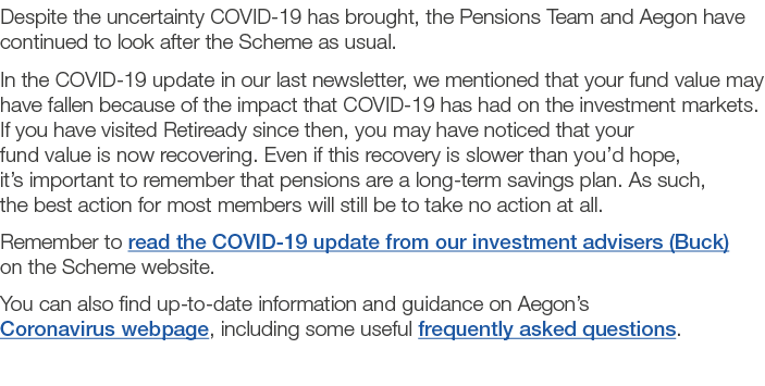 Despite the uncertainty COVID-19 has brought, the Pensions Team and Aegon have continued to look after the Scheme as    